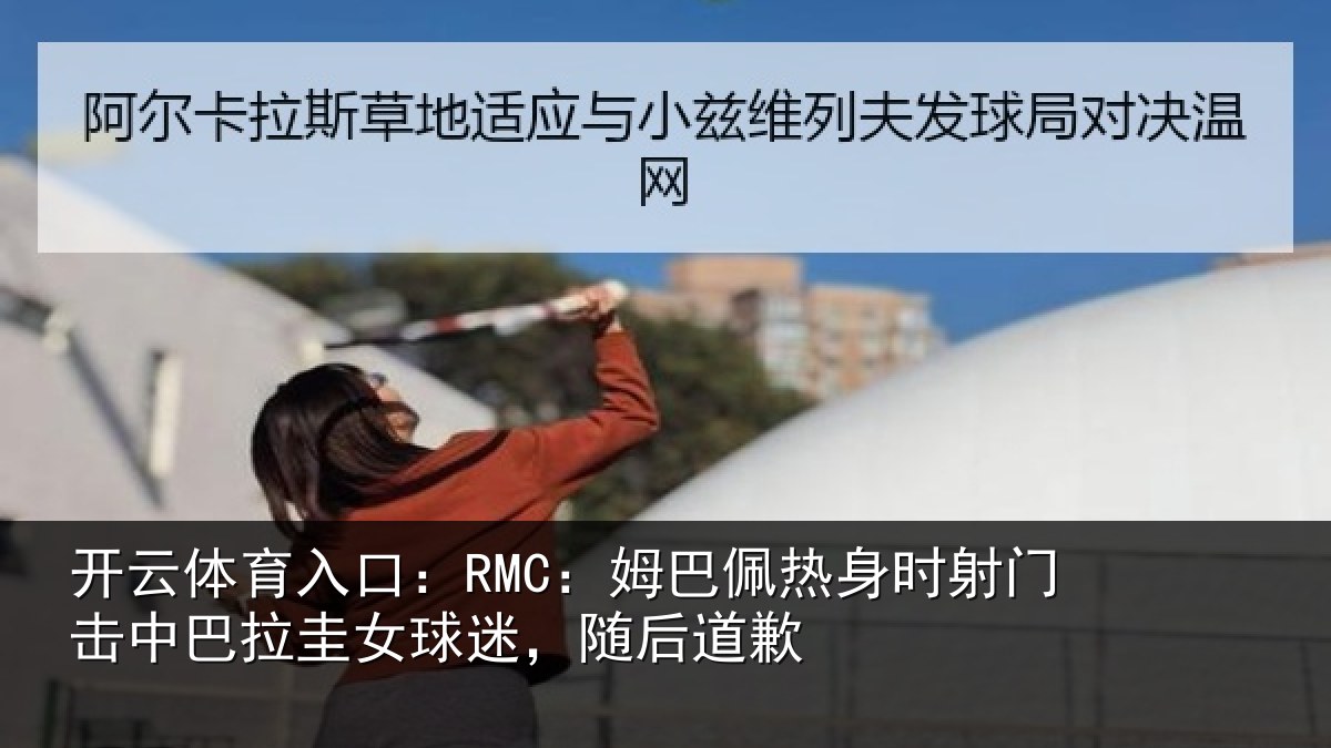 开云体育入口：RMC：姆巴佩热身时射门击中巴拉圭女球迷，随后道歉