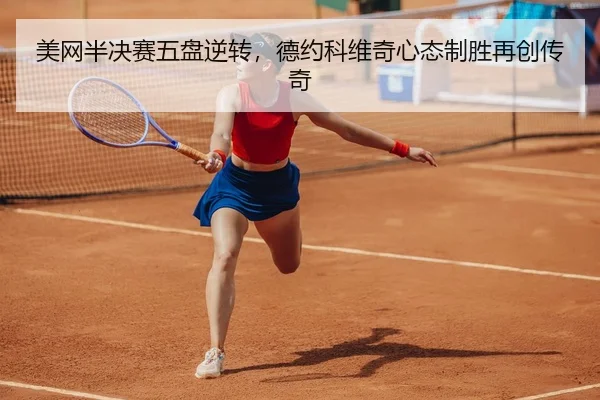 美网半决赛五盘逆转，德约科维奇心态制胜再创传奇
