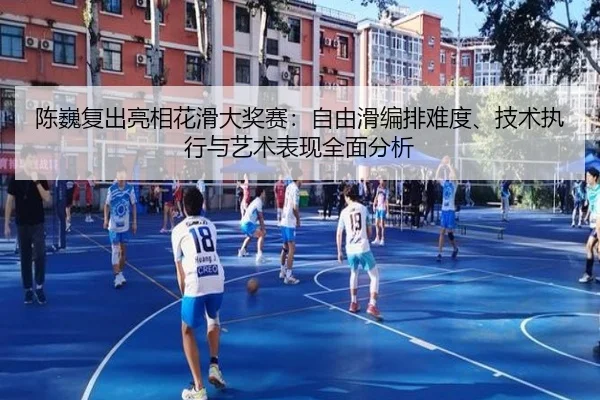 陈巍复出亮相花滑大奖赛：自由滑编排难度、技术执行与艺术表现全面分析