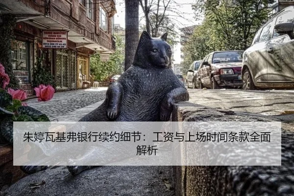 朱婷瓦基弗银行续约细节：工资与上场时间条款全面解析