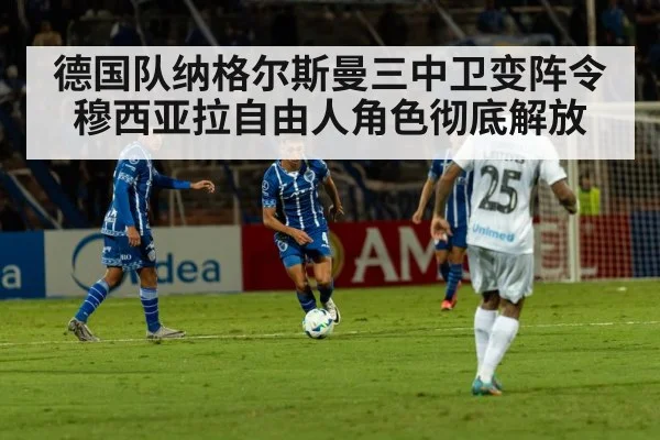 德国队纳格尔斯曼三中卫变阵令穆西亚拉自由人角色彻底解放