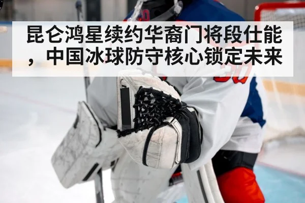 昆仑鸿星续约华裔门将段仕能，中国冰球防守核心锁定未来