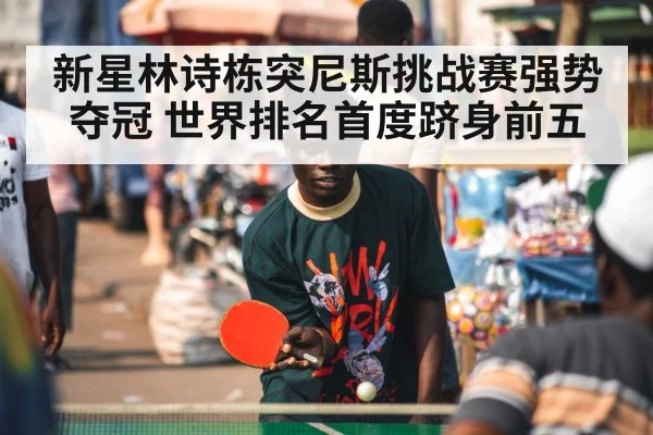新星林诗栋突尼斯挑战赛强势夺冠 世界排名首度跻身前五