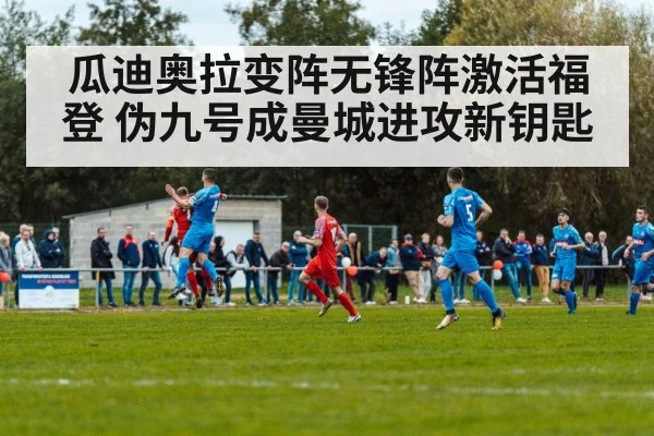 瓜迪奥拉变阵无锋阵激活福登 伪九号成曼城进攻新钥匙
