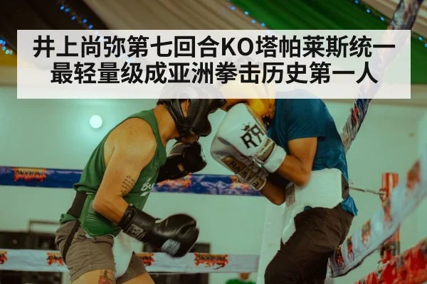 井上尚弥第七回合KO塔帕莱斯统一最轻量级成亚洲拳击历史第一人