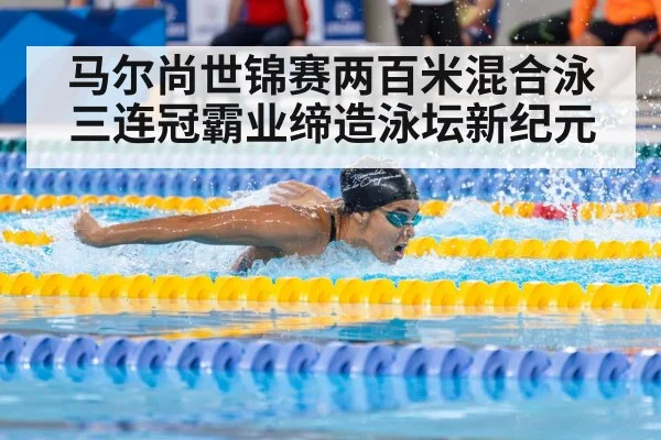 马尔尚世锦赛两百米混合泳三连冠霸业缔造泳坛新纪元