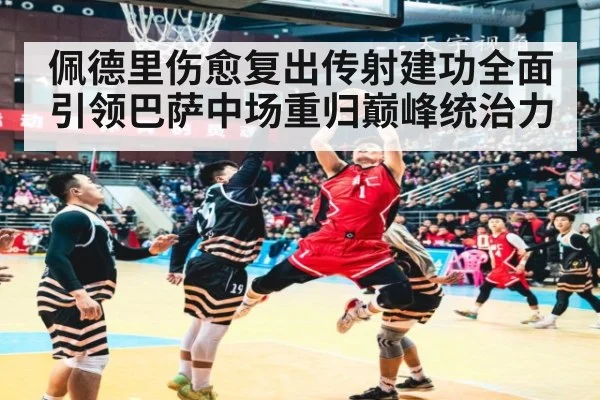 佩德里伤愈复出传射建功全面引领巴萨中场重归巅峰统治力